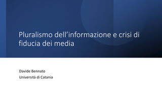 Pluralismo dell’informazione e crisi di
fiducia dei media
Davide Bennato
Università di Catania
 
