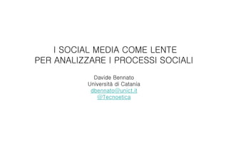 I SOCIAL MEDIA COME LENTE
PER ANALIZZARE I PROCESSI SOCIALI
Davide Bennato
Università di Catania
dbennato@unict.it
@Tecnoetica
 
