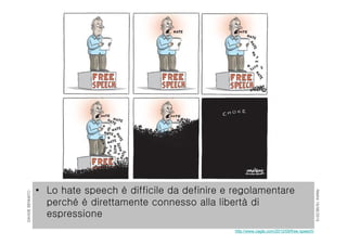 RIMINI19/06/2015
DAVIDEBENNATO
• Lo hate speech è difficile da definire e regolamentare
perché è direttamente connesso alla libertà di
espressione
http://www.cagle.com/2012/09/free-speech/
 