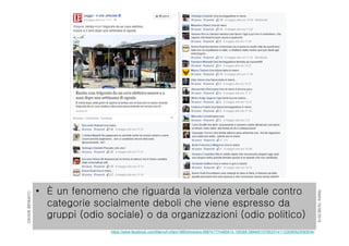 RIMINI19/06/2015
DAVIDEBENNATO
• È un fenomeno che riguarda la violenza verbale contro
categorie socialmente deboli che viene espresso da
gruppi (odio sociale) o da organizzazioni (odio politico)
https://www.facebook.com/MarcoFurfaro1980/photos/a.588741774485814.156366.588400107853314/1103090523050934/
 