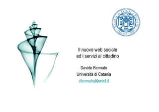 Il nuovo web sociale
ed i servizi al cittadino

  Davide Bennato
Università di Catania
 dbennato@unict.it
 