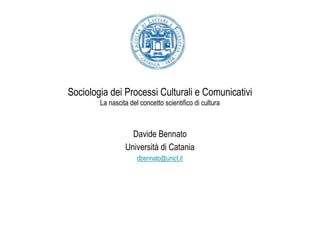 Sociologia dei Processi Culturali e Comunicativi
        La nascita del concetto scientifico di cultura



                   Davide Bennato
                 Università di Catania
                      dbennato@unict.it
 