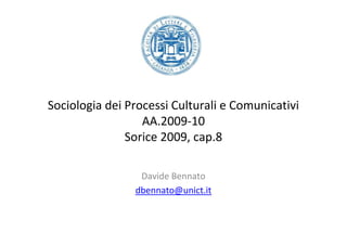 Sociologia dei Processi Culturali e Comunicativi
                  AA.2009-10
               Sorice 2009, cap.8

                 Davide Bennato
                dbennato@unict.it
 