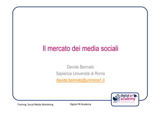 Il mercato dei media sociali

                                         Davide Bennato
                                   Sapienza Università di Roma
                                   davide.bennato@uniroma1.it




Training: Social Media Marketing          Digital PR Academy
 