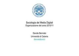 Sociologia dei Media Digitali
Organizzazione del corso 2010/11


        Davide Bennato
      Università di Catania
         dbennato@unict.it
 