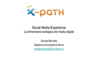 Social Media Experience
La dimensione ecologica dei media digitali

              Davide Bennato
        Sapienza Università di Roma
        davide.bennato@uniroma1.it
 