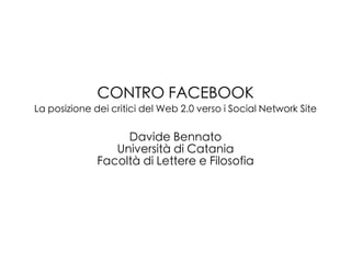 CONTRO FACEBOOK
La posizione dei critici del Web 2.0 verso i Social Network Site

                   Davide Bennato
                 Università di Catania
              Facoltà di Lettere e Filosofia
 