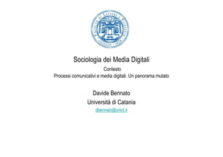 Sociologia dei Media Digitali
                         Contesto
Processi comunicativi e media digitali. Un panorama mutato


                  Davide Bennato
                Università di Catania
                     dbennato@unict.it
 