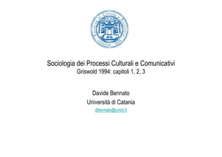 Sociologia dei Processi Culturali e Comunicativi
           Griswold 1994: capitoli 1, 2, 3


                 Davide Bennato
               Università di Catania
                   dbennato@unict.it
 