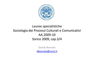 Lauree specialistiche
Sociologia dei Processi Culturali e Comunicativi
                  AA.2009-10
             Sorice 2009, cap.3/4

                 Davide Bennato
                dbennato@unict.it
 