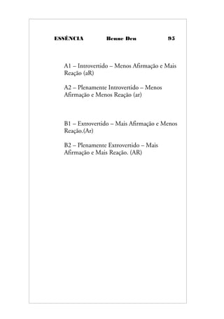 ESSÊNCIA Benne Den 95
A1 – Introvertido – Menos Afirmação e Mais
Reação (aR)
A2 – Plenamente Introvertido – Menos
Afirmação e Menos Reação (ar)
B1 – Extrovertido – Mais Afirmação e Menos
Reação.(Ar)
B2 – Plenamente Extrovertido – Mais
Afirmação e Mais Reação. (AR)
 