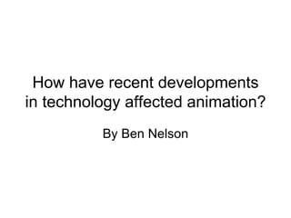 How have recent developments in technology affected animation? By Ben Nelson 