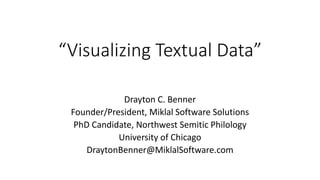 “Visualizing Textual Data”
Drayton C. Benner
Founder/President, Miklal Software Solutions
PhD Candidate, Northwest Semitic Philology
University of Chicago
DraytonBenner@MiklalSoftware.com
 