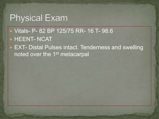  Vitals- P- 82 BP 125/75 RR- 16 T- 98.6
 HEENT- NCAT
 EXT- Distal Pulses intact. Tenderness and swelling
noted over the 1st metacarpal
 