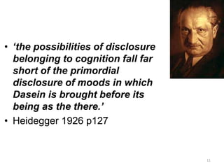 • ‘the possibilities of disclosure
belonging to cognition fall far
short of the primordial
disclosure of moods in which
Dasein is brought before its
being as the there.’
• Heidegger 1926 p127
11
 