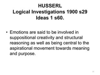 HUSSERL
Logical Investigations 1900 s29
Ideas 1 s60.
• Emotions are said to be involved in
suppositional creativity and structural
reasoning as well as being central to the
aspirational movement towards meaning
and purpose.
13
 