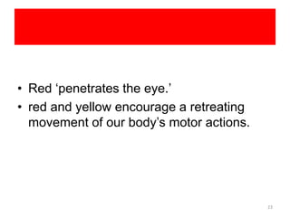 • Red ‘penetrates the eye.’
• red and yellow encourage a retreating
movement of our body’s motor actions.
23
 