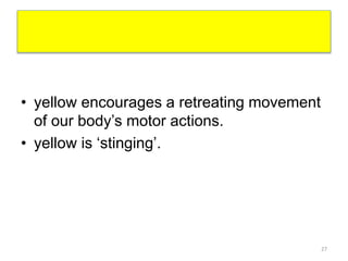 • yellow encourages a retreating movement
of our body’s motor actions.
• yellow is ‘stinging’.
27
 