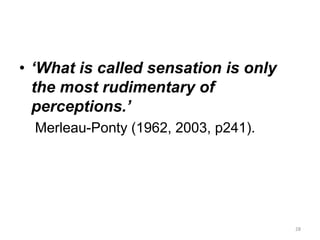• ‘What is called sensation is only
the most rudimentary of
perceptions.’
Merleau-Ponty (1962, 2003, p241).
28
 