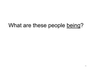 What are these people being?
31
 