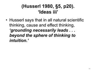 (Husserl 1980, §5, p20).
‘Ideas iii’
• Husserl says that in all natural scientific
thinking, cause and effect thinking,
‘grounding necessarily leads . . .
beyond the sphere of thinking to
intuition.’
49
 