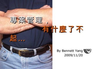 By Bennett Yang 2009/11/20 專案管理，   有什麼了不起… 