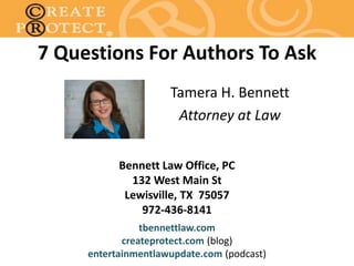 Bennett Law Office, PC
132 West Main St
Lewisville, TX 75057
972-436-8141
tbennettlaw.com
createprotect.com (blog)
entertainmentlawupdate.com (podcast)
Tamera H. Bennett
Attorney at Law
7 Questions For Authors To Ask
 