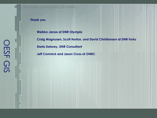 OESF GIS GIS builds partnerships for ONRC Thank you  Weikko Jaross at DNR Olympia Craig Magnusen, Scott Horton, and David Christiansen at DNR Forks Starla Delorey, DNR Consultant Jeff Comnick and Jason Cross at ONRC 