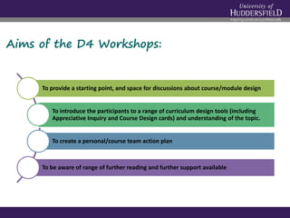 Aims of the D4 Workshops:
To provide a starting point, and space for discussions about course/module design
To introduce t...
