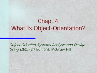 03/12/2001 1
Chap. 4
What Is Object-Orientation?
Object Oriented Systems Analysis and Design
Using UML, (3rd Edition), McGraw Hill
 