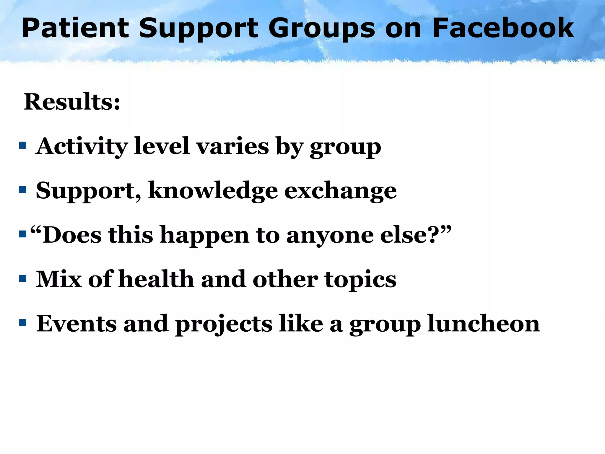Patient Support Groups on Facebook Results: Activity level varies by group Support, knowledge exchange “ Does this happen to anyone else?” Mix of health and other topics Events and projects like a group luncheon 