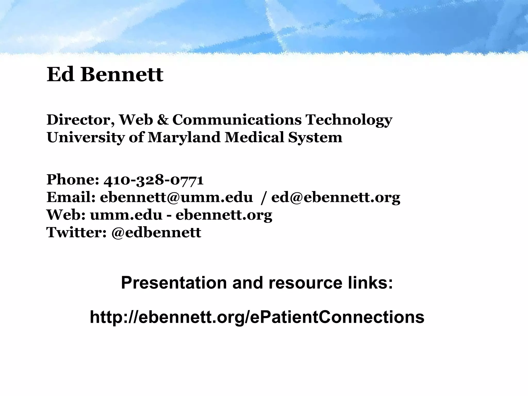 Ed Bennett Director, Web & Communications Technology University of Maryland Medical System Phone: 410-328-0771 Email: ebennett@umm.edu  / ed@ebennett.org  Web: umm.edu - ebennett.org Twitter: @edbennett Presentation and resource links: http://ebennett.org/ePatientConnections 