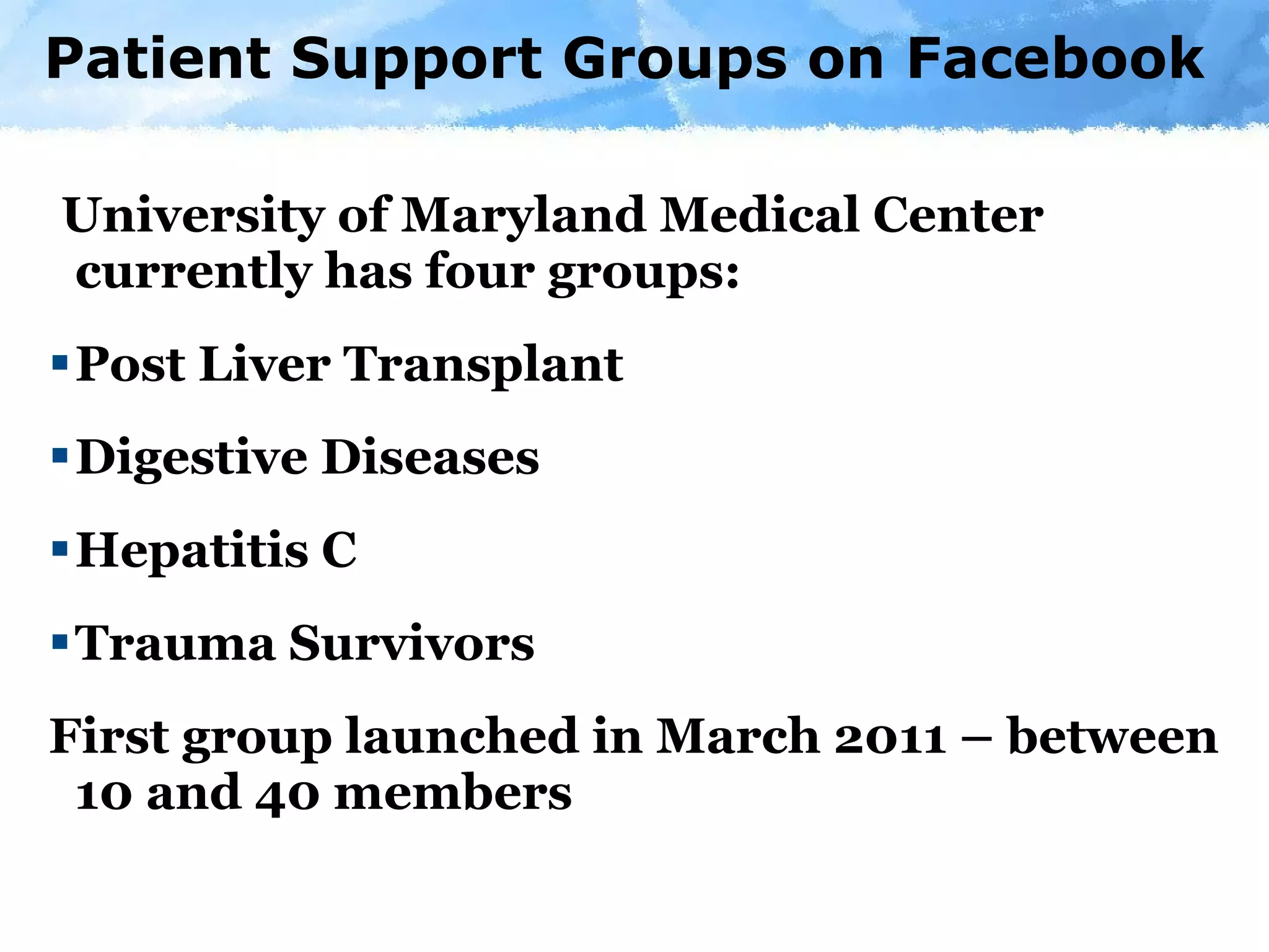 Patient Support Groups on Facebook University of Maryland Medical Center currently has four groups: Post Liver Transplant Digestive Diseases Hepatitis C Trauma Survivors First group launched in March 2011 – between 10 and 40 members 