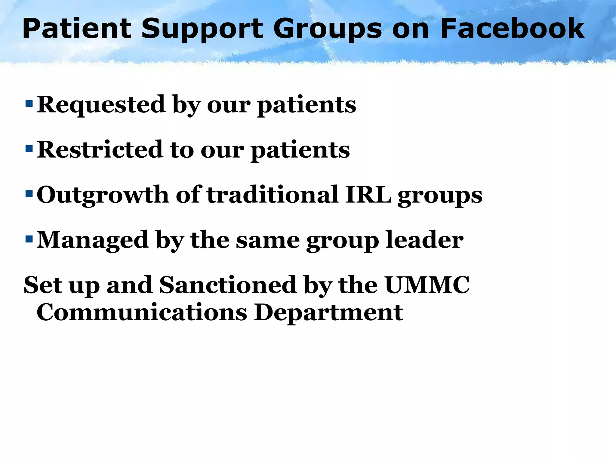Patient Support Groups on Facebook Requested by our patients Restricted to our patients Outgrowth of traditional IRL groups Managed by the same group leader Set up and Sanctioned by the UMMC Communications Department 