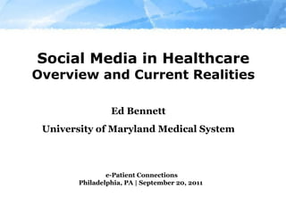 Social Media in Healthcare Overview and Current Realities Ed Bennett University of Maryland Medical System e-Patient Connections Philadelphia, PA | September 20, 2011  