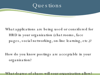 Questions What applications are being used or considered for HRD in your organization (chat rooms, face pages, social networking, on-line learning, etc.)? How do you know postings are acceptable in your organization? What degree of chaos will your organization allow? 