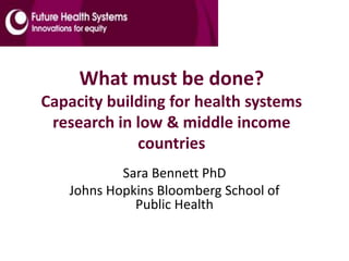 What must be done?
Capacity building for health systems
research in low & middle income
countries
Sara Bennett PhD
Johns Hopkins Bloomberg School of
Public Health
 