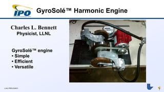 1 
GyroSolé™ Harmonic Engine 
Charles L. Bennett 
Physicist, LLNL 
GyroSolé™ engine 
• Simple 
• Efficient 
• Versatile 
LLNL-PRES-524031 
 