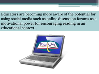 Educators are becoming more aware of the potential for using social media such as online discussion forums as a motivational power for encouraging reading in an educational context.