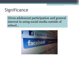 Significance Given adolescent participation and general interest in using social media outside of school…
