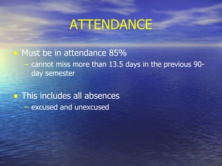 ATTENDANCE Must be in attendance 85% cannot miss more than 13.5 days in the previous 90-day semester This includes all absences excused and unexcused 
