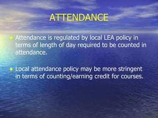 ATTENDANCE Attendance is regulated by local LEA policy in terms of length of day required to be counted in attendance. Local attendance policy may be more stringent in terms of counting/earning credit for courses. 