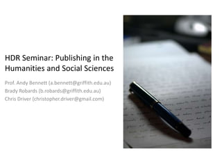 HDR Seminar: Publishing in the
Humanities and Social Sciences
Prof. Andy Bennett (a.bennett@griffith.edu.au)
Brady Robards (b.robards@griffith.edu.au)
Chris Driver (christopher.driver@gmail.com)
 