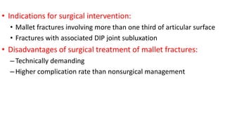 • Indications for surgical intervention:
• Mallet fractures involving more than one third of articular surface
• Fractures with associated DIP joint subluxation
• Disadvantages of surgical treatment of mallet fractures:
–Technically demanding
–Higher complication rate than nonsurgical management
 