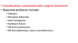 • Complications associated with surgical treatment:
• Reported problems include:
• Infection
• Nail plate deformity
• Joint incongruity
• Hardware failure
• DIP joint prominence
• DIP joint deformity ( swan neck deformity )
 