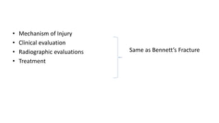 • Mechanism of Injury
• Clinical evaluation
• Radiographic evaluations
• Treatment
Same as Bennett’s Fracture
 