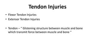 Tendon Injuries
• Flexor Tendon Injuries
• Extensor Tendon Injuries
• Tendon – “ Glistening structure between muscle and bone
which transmit force between muscle and bone “
 