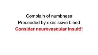 Complain of numbness
Preceeded by execissive bleed
Consider neurovascular insult!!
 