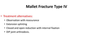 Mallet Fracture Type IV
• Treatment alternatives:
• Observation with reassurance
• Extension splinting
• Closed and open reduction with internal fixation
• DIP joint arthrodesis.
 