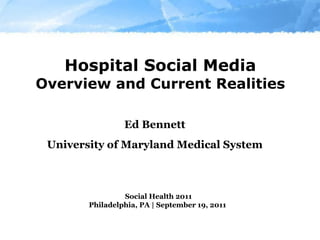 Hospital Social Media Overview and Current Realities Ed Bennett University of Maryland Medical System Social Health 2011 Philadelphia, PA | September 19, 2011  
